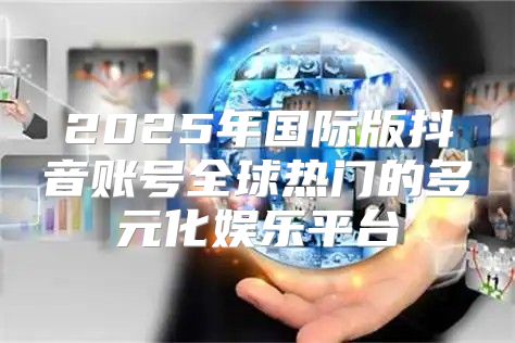 2025年国际版抖音账号全球热门的多元化娱乐平台