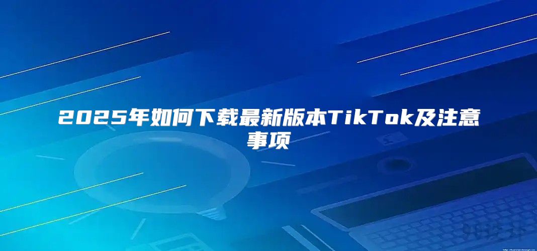 2025年如何下载最新版本TikTok及注意事项