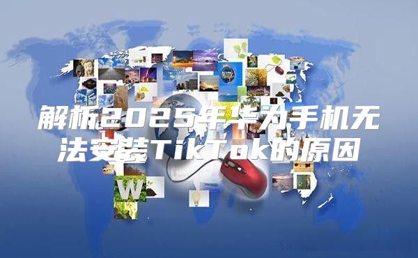 解析2025年华为手机无法安装TikTok的原因