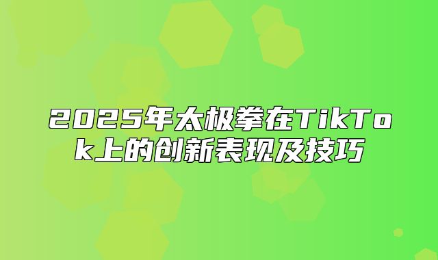 2025年太极拳在TikTok上的创新表现及技巧