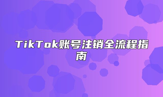 TikTok账号注销全流程指南