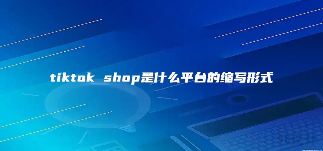 tiktok shop是什么平台的缩写形式