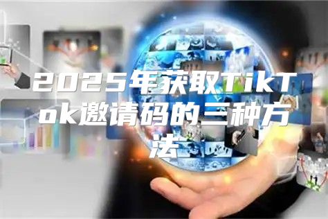 2025年获取TikTok邀请码的三种方法
