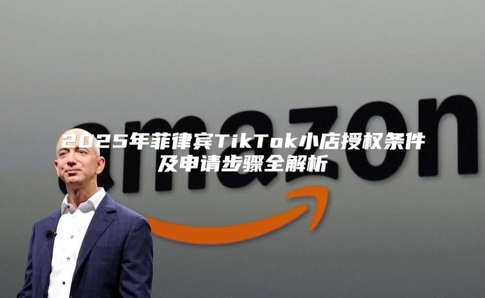 2025年菲律宾TikTok小店授权条件及申请步骤全解析