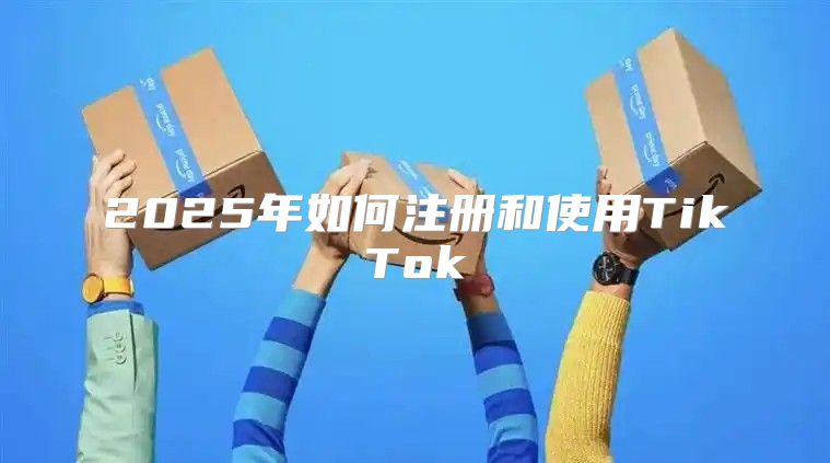 2025年如何注册和使用TikTok