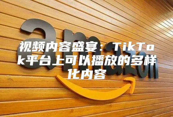 视频内容盛宴：TikTok平台上可以播放的多样化内容