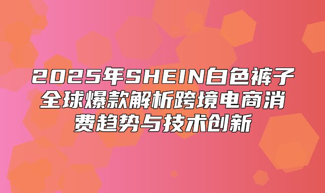 2025年SHEIN白色裤子全球爆款解析跨境电商消费趋势与技术创新