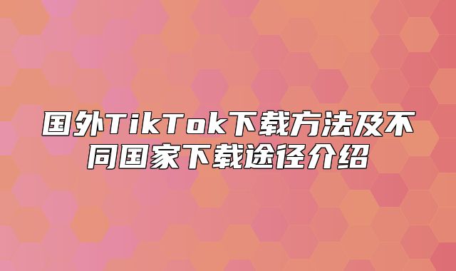 国外TikTok下载方法及不同国家下载途径介绍