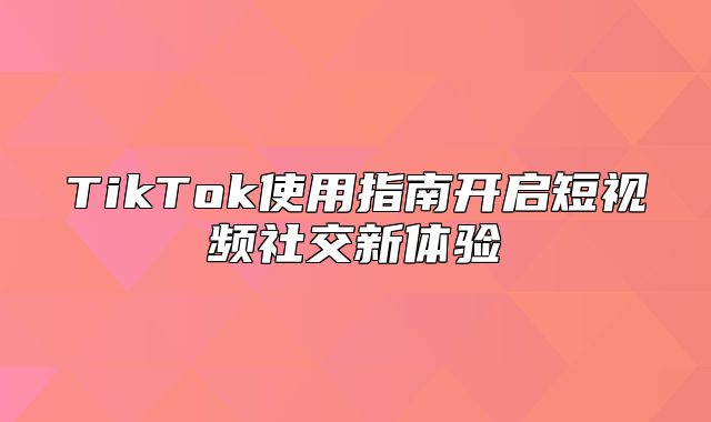 TikTok使用指南开启短视频社交新体验