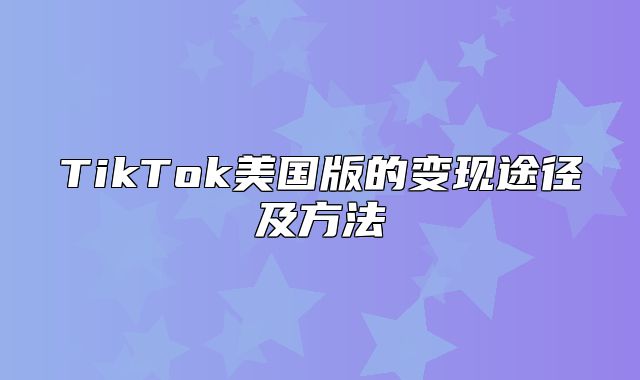 TikTok美国版的变现途径及方法
