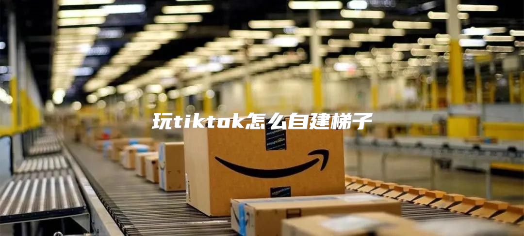 玩tiktok怎么自建梯子
