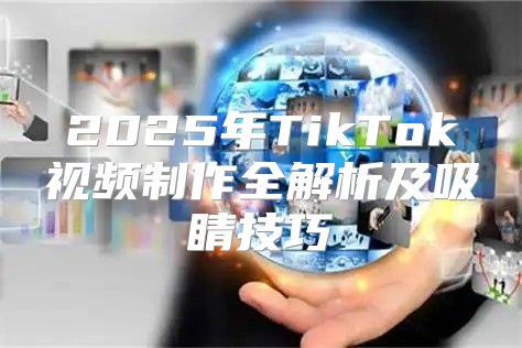 2025年TikTok视频制作全解析及吸睛技巧