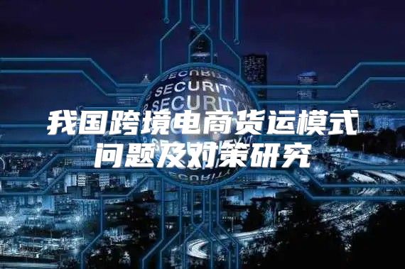我国跨境电商货运模式问题及对策研究