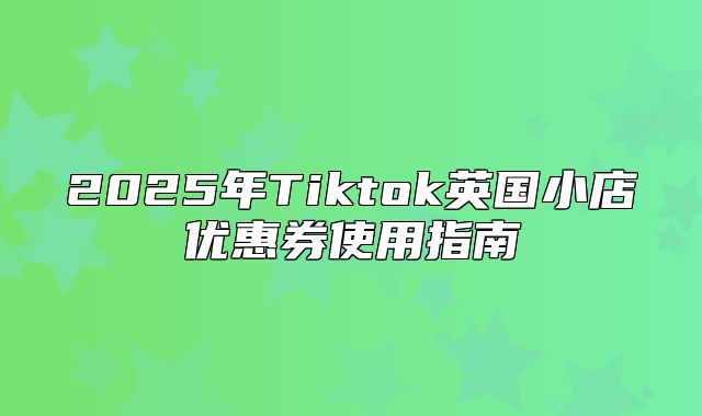 2025年Tiktok英国小店优惠券使用指南