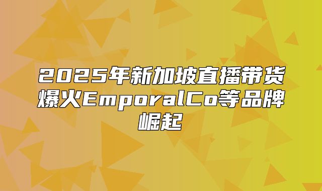 2025年新加坡直播带货爆火EmporalCo等品牌崛起