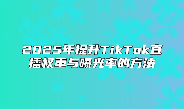 2025年提升TikTok直播权重与曝光率的方法