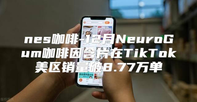 nes咖啡-12月NeuroGum咖啡因含片在TikTok美区销量破8.77万单