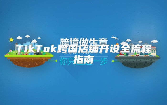 TikTok跨国店铺开设全流程指南