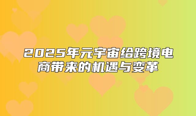 2025年元宇宙给跨境电商带来的机遇与变革