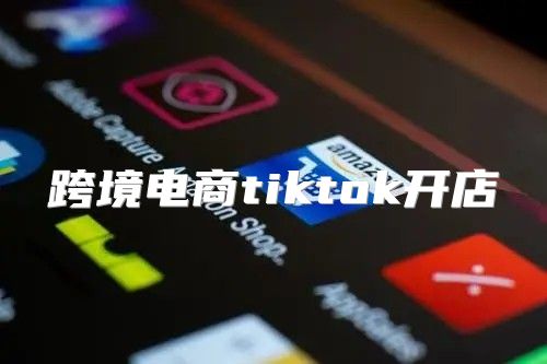 跨境电商tiktok开店