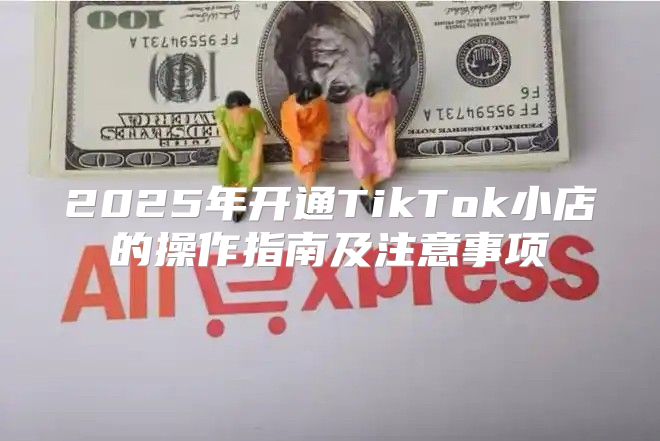 2025年开通TikTok小店的操作指南及注意事项