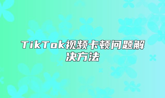 TikTok视频卡顿问题解决方法