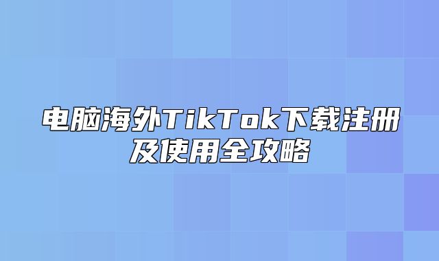 电脑海外TikTok下载注册及使用全攻略