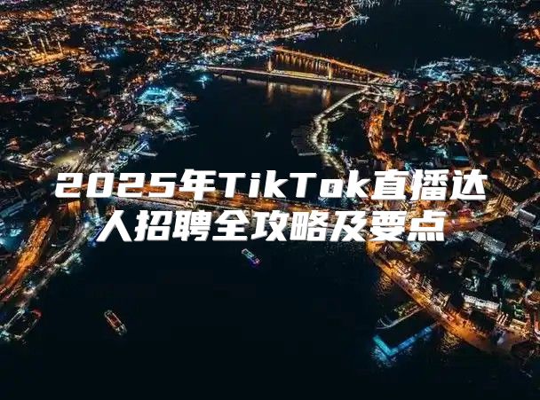 2025年TikTok直播达人招聘全攻略及要点