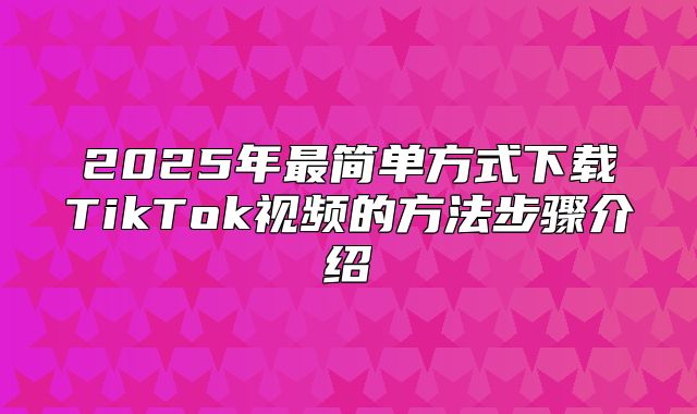 2025年最简单方式下载TikTok视频的方法步骤介绍