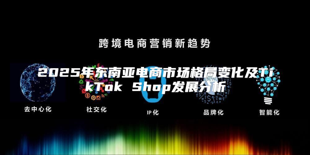 2025年东南亚电商市场格局变化及TikTok Shop发展分析
