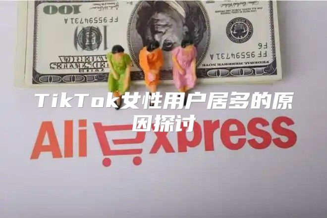 TikTok女性用户居多的原因探讨