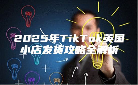 2025年TikTok英国小店发货攻略全解析