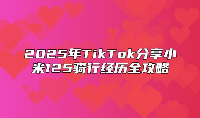 2025年TikTok分享小米125骑行经历全攻略