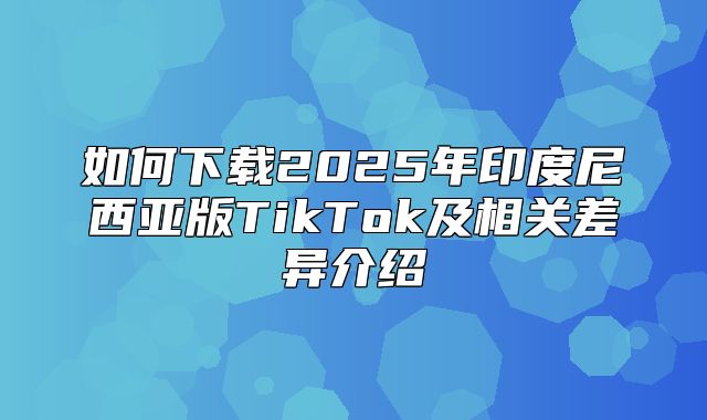 如何下载2025年印度尼西亚版TikTok及相关差异介绍