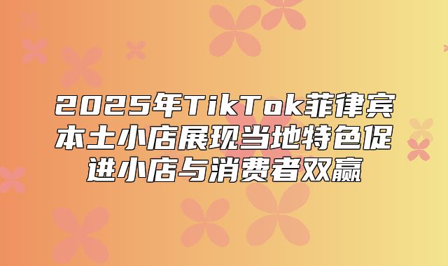 2025年TikTok菲律宾本土小店展现当地特色促进小店与消费者双赢