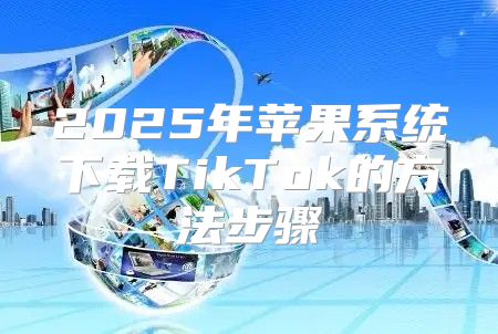 2025年苹果系统下载TikTok的方法步骤
