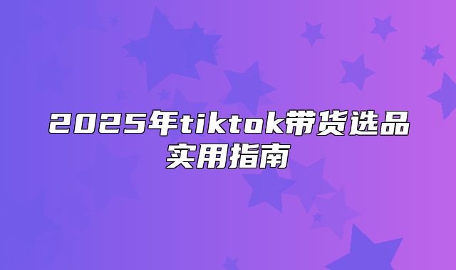 2025年tiktok带货选品实用指南