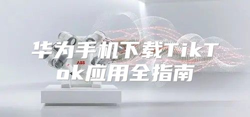 华为手机下载TikTok应用全指南