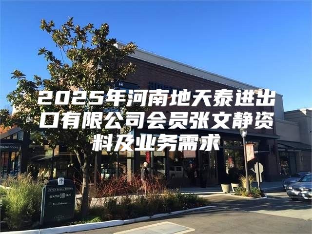 2025年河南地天泰进出口有限公司会员张文静资料及业务需求