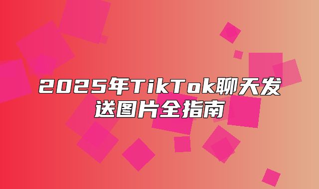 2025年TikTok聊天发送图片全指南