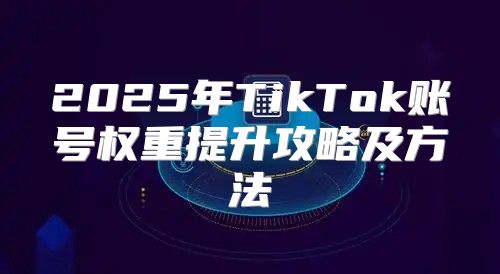2025年TikTok账号权重提升攻略及方法
