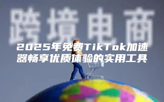 2025年免费TikTok加速器畅享优质体验的实用工具