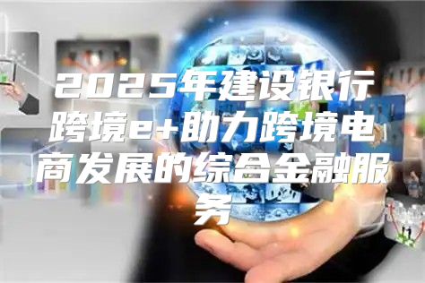 2025年建设银行跨境e+助力跨境电商发展的综合金融服务