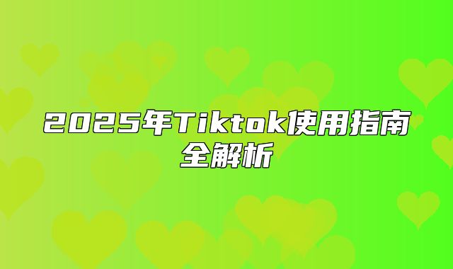 2025年Tiktok使用指南全解析