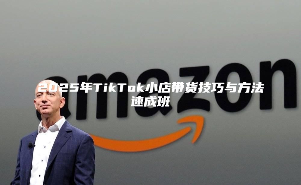 2025年TikTok小店带货技巧与方法速成班