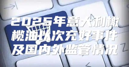 2025年意大利橄榄油以次充好事件及国内外监管情况