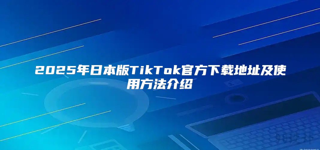 2025年日本版TikTok官方下载地址及使用方法介绍