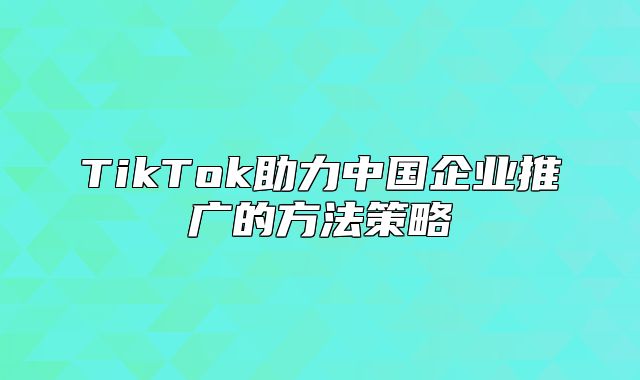 TikTok助力中国企业推广的方法策略