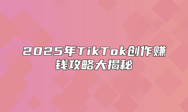 2025年TikTok创作赚钱攻略大揭秘