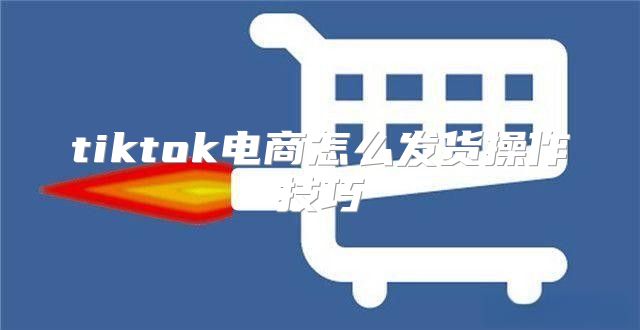 tiktok电商怎么发货操作技巧
